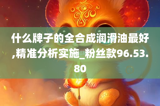 什么牌子的全合成润滑油最好,精准分析实施_粉丝款96.53.80