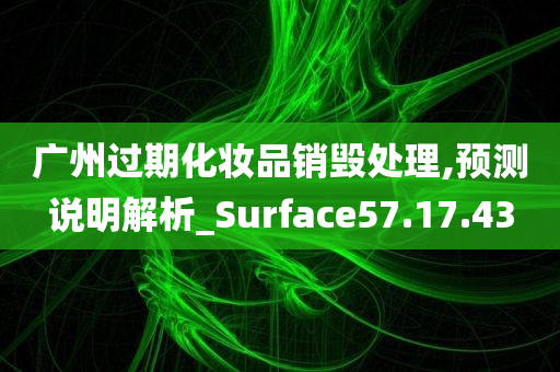 广州过期化妆品销毁处理,预测说明解析_Surface57.17.43