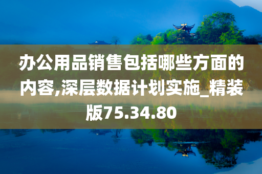 办公用品销售包括哪些方面的内容,深层数据计划实施_精装版75.34.80