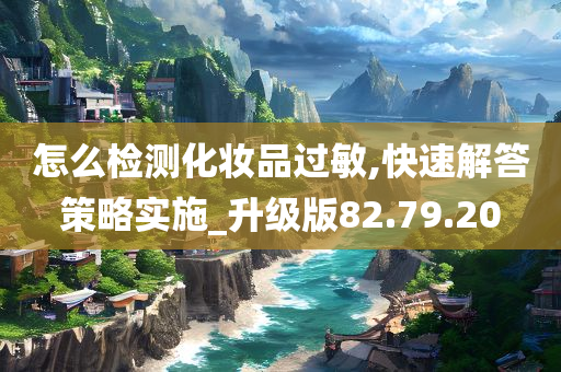 怎么检测化妆品过敏,快速解答策略实施_升级版82.79.20