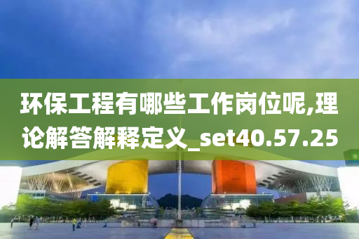 环保工程有哪些工作岗位呢,理论解答解释定义_set40.57.25