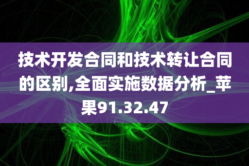 技术开发合同和技术转让合同的区别,全面实施数据分析_苹果91.32.47