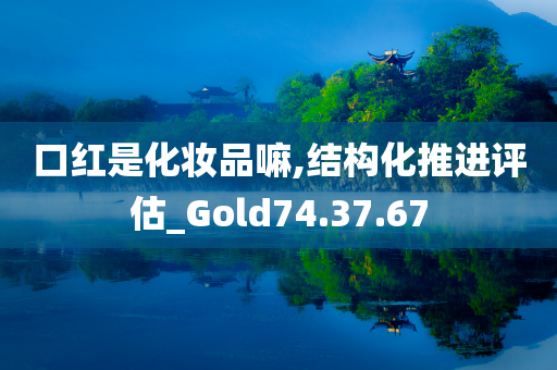 口红是化妆品嘛,结构化推进评估_Gold74.37.67