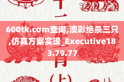 600tk.cσm查询,澳彩绝杀三只,仿真方案实现_Executive183.79.77