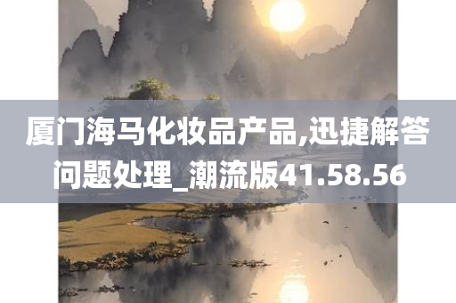 厦门海马化妆品产品,迅捷解答问题处理_潮流版41.58.56