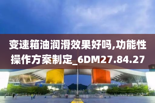 变速箱油润滑效果好吗,功能性操作方案制定_6DM27.84.27