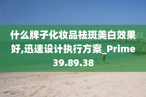 什么牌子化妆品祛斑美白效果好,迅速设计执行方案_Prime39.89.38