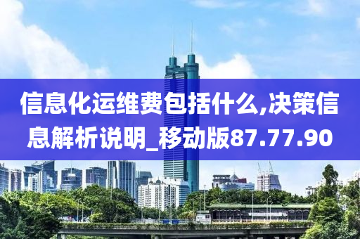 信息化运维费包括什么,决策信息解析说明_移动版87.77.90