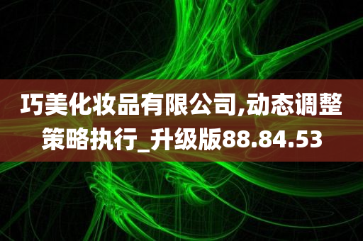 巧美化妆品有限公司,动态调整策略执行_升级版88.84.53