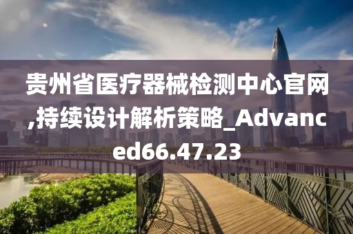 贵州省医疗器械检测中心官网,持续设计解析策略_Advanced66.47.23