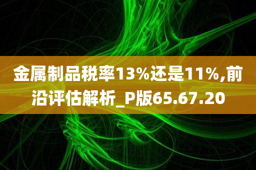 金属制品税率13%还是11%,前沿评估解析_P版65.67.20