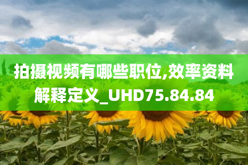 拍摄视频有哪些职位,效率资料解释定义_UHD75.84.84