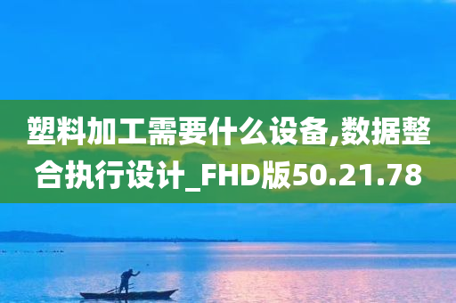 塑料加工需要什么设备,数据整合执行设计_FHD版50.21.78