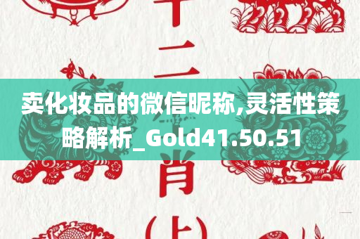 卖化妆品的微信昵称,灵活性策略解析_Gold41.50.51