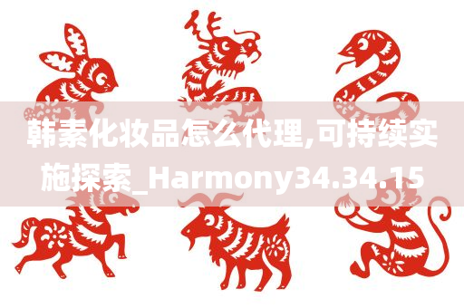 韩素化妆品怎么代理,可持续实施探索_Harmony34.34.15