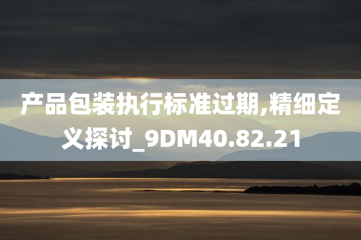 产品包装执行标准过期,精细定义探讨_9DM40.82.21