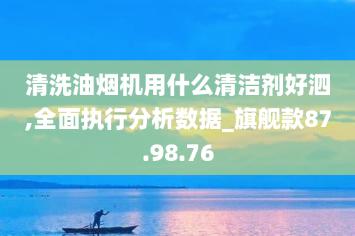 清洗油烟机用什么清洁剂好泗,全面执行分析数据_旗舰款87.98.76