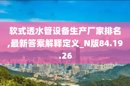 软式透水管设备生产厂家排名,最新答案解释定义_N版84.19.26