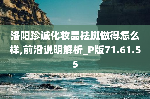 洛阳珍诚化妆品祛斑做得怎么样,前沿说明解析_P版71.61.55