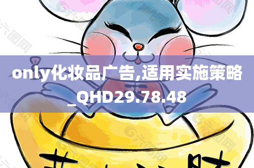 only化妆品广告,适用实施策略_QHD29.78.48