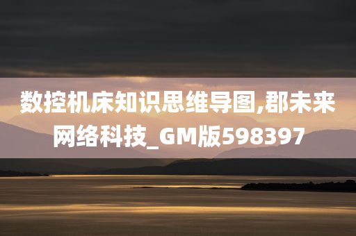 数控机床知识思维导图,郡未来网络科技_GM版598397