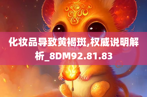 化妆品导致黄褐斑,权威说明解析_8DM92.81.83