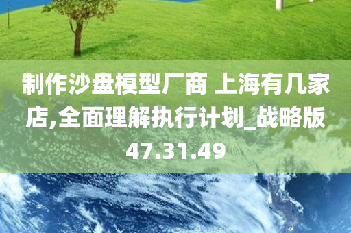 制作沙盘模型厂商 上海有几家店,全面理解执行计划_战略版47.31.49