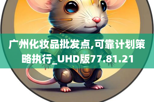 广州化妆品批发点,可靠计划策略执行_UHD版77.81.21