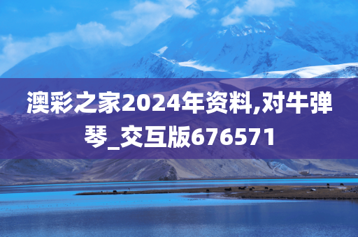 澳彩之家2024年资料,对牛弹琴_交互版676571