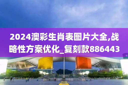 2024澳彩生肖表图片大全,战略性方案优化_复刻款886443