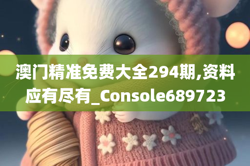 澳门精准免费大全294期,资料应有尽有_Console689723