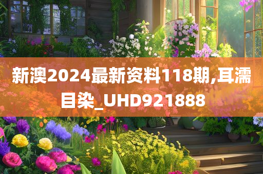 新澳2024最新资料118期,耳濡目染_UHD921888