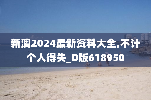 新澳2024最新资料大全,不计个人得失_D版618950