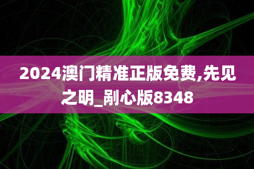 2024澳门精准正版免费,先见之明_剐心版8348