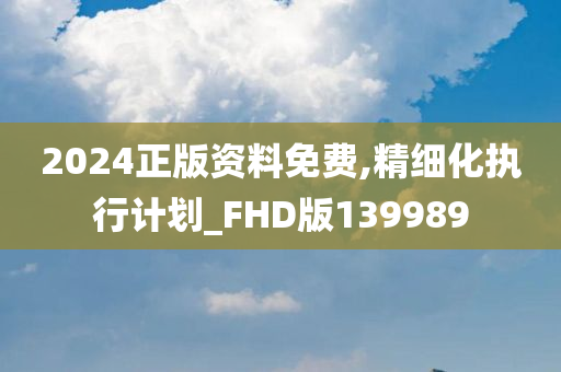 2024正版资料免费,精细化执行计划_FHD版139989