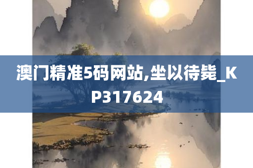 澳门精准5码网站,坐以待毙_KP317624