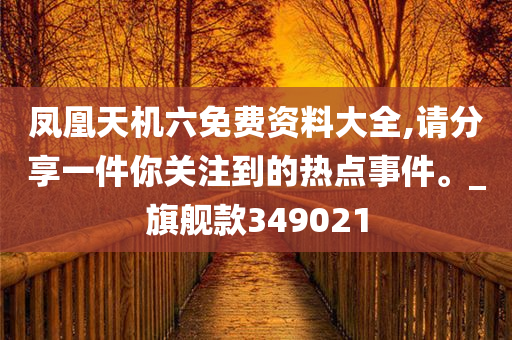 凤凰天机六免费资料大全,请分享一件你关注到的热点事件。_旗舰款349021