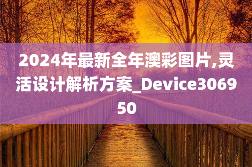 2024年最新全年澳彩图片,灵活设计解析方案_Device306950