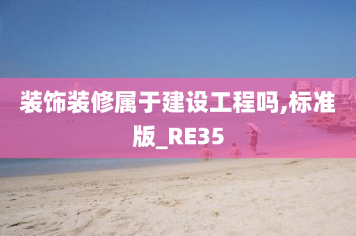 装饰装修属于建设工程吗,标准版_RE35