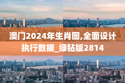 澳门2024年生肖图,全面设计执行数据_绿钻版2814