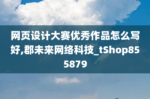 网页设计大赛优秀作品怎么写好,郡未来网络科技_tShop855879