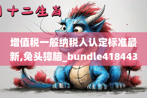 增值税一般纳税人认定标准最新,兔头獐脑_bundle418443