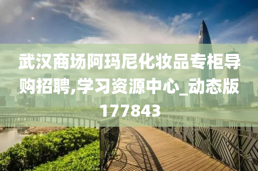 武汉商场阿玛尼化妆品专柜导购招聘,学习资源中心_动态版177843