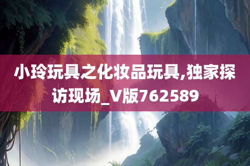 小玲玩具之化妆品玩具,独家探访现场_V版762589