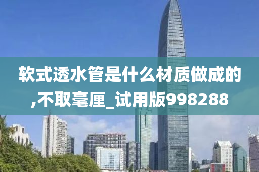 软式透水管是什么材质做成的,不取毫厘_试用版998288