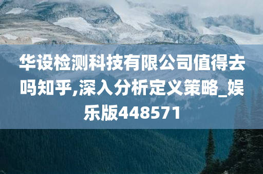 华设检测科技有限公司值得去吗知乎,深入分析定义策略_娱乐版448571