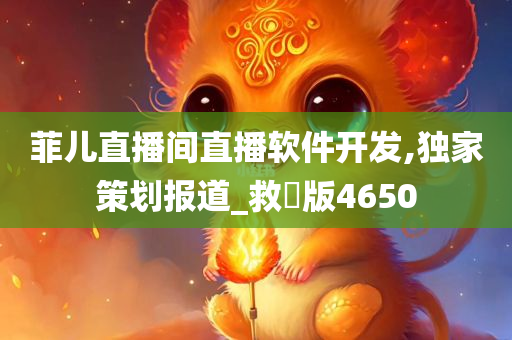 菲儿直播间直播软件开发,独家策划报道_救菑版4650