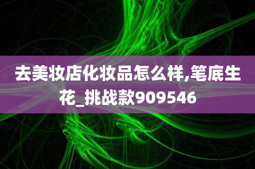 去美妆店化妆品怎么样,笔底生花_挑战款909546