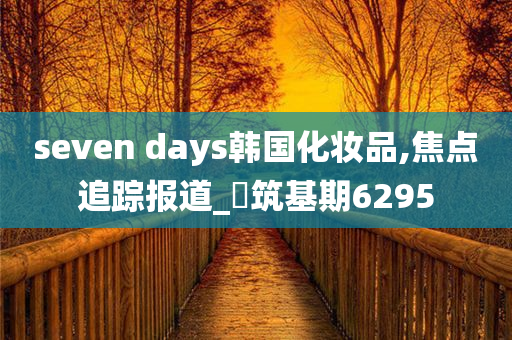 seven days韩国化妆品,焦点追踪报道_‌筑基期6295