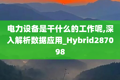 电力设备是干什么的工作呢,深入解析数据应用_Hybrid287098